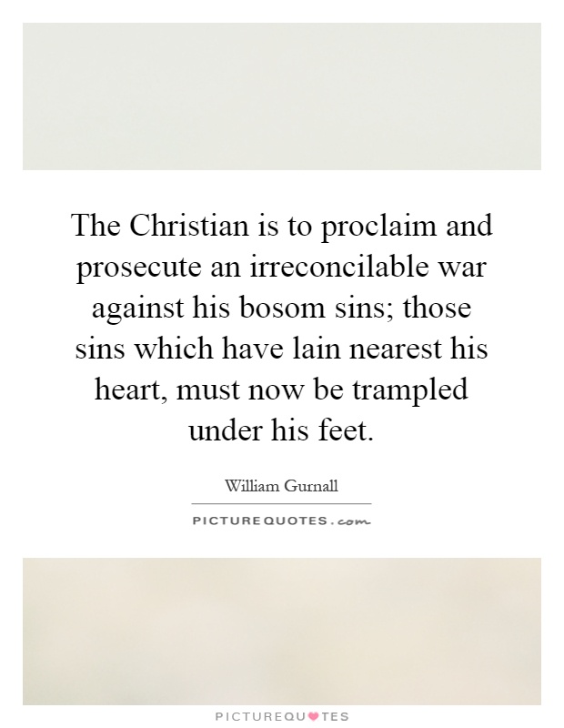 The Christian is to proclaim and prosecute an irreconcilable war against his bosom sins; those sins which have lain nearest his heart, must now be trampled under his feet Picture Quote #1