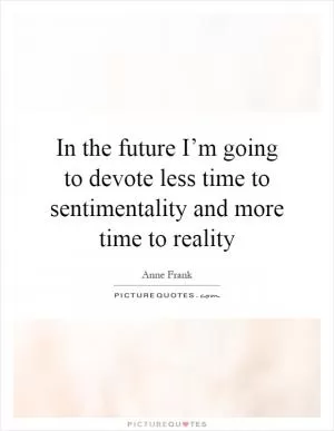 In the future I’m going to devote less time to sentimentality and more time to reality Picture Quote #1