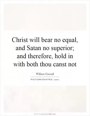 Christ will bear no equal, and Satan no superior; and therefore, hold in with both thou canst not Picture Quote #1