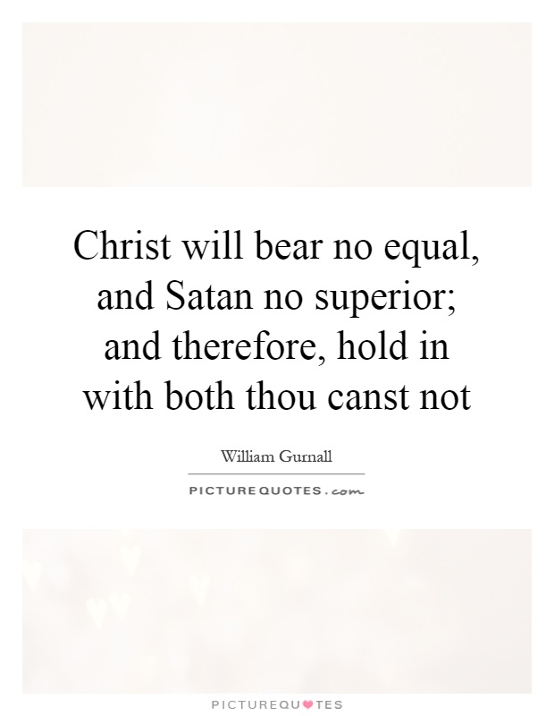 Christ will bear no equal, and Satan no superior; and therefore, hold in with both thou canst not Picture Quote #1