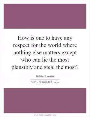 How is one to have any respect for the world where nothing else matters except who can lie the most plausibly and steal the most? Picture Quote #1
