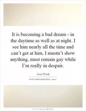 It is becoming a bad dream - in the daytime as well as at night. I see him nearly all the time and can’t get at him, I mustn’t show anything, must remain gay while I’m really in despair Picture Quote #1