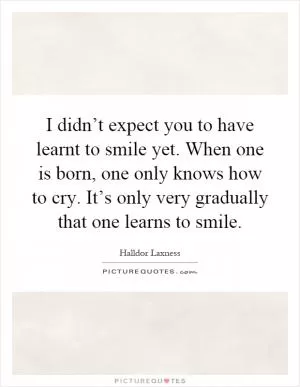 I didn’t expect you to have learnt to smile yet. When one is born, one only knows how to cry. It’s only very gradually that one learns to smile Picture Quote #1