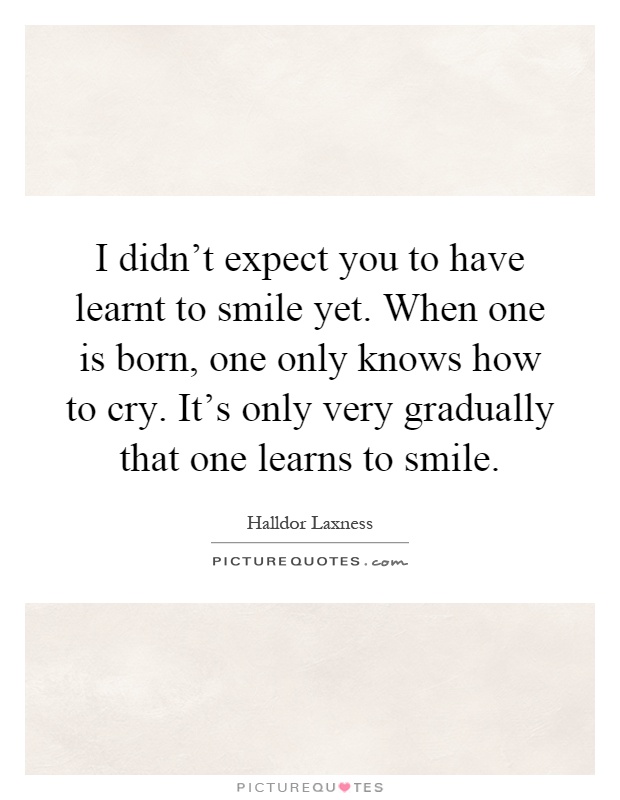 I didn't expect you to have learnt to smile yet. When one is born, one only knows how to cry. It's only very gradually that one learns to smile Picture Quote #1