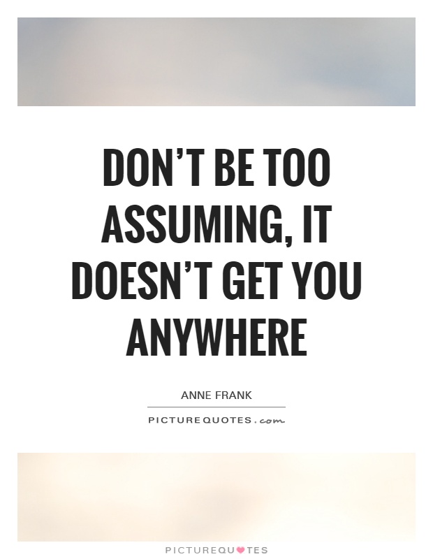 Don't be too assuming, it doesn't get you anywhere Picture Quote #1