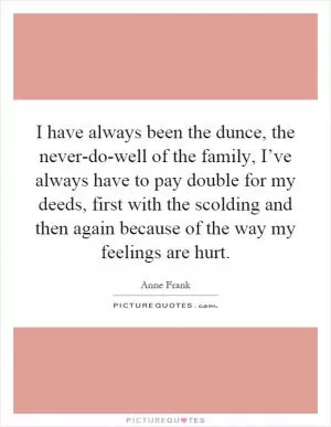 I have always been the dunce, the never-do-well of the family, I’ve always have to pay double for my deeds, first with the scolding and then again because of the way my feelings are hurt Picture Quote #1