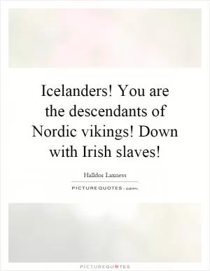 Icelanders! You are the descendants of Nordic vikings! Down with Irish slaves! Picture Quote #1