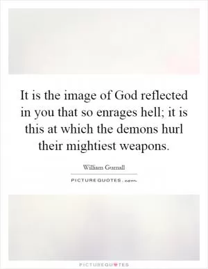 It is the image of God reflected in you that so enrages hell; it is this at which the demons hurl their mightiest weapons Picture Quote #1