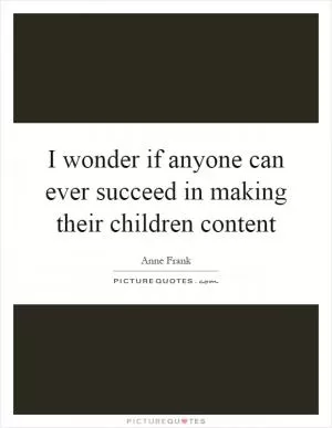 I wonder if anyone can ever succeed in making their children content Picture Quote #1