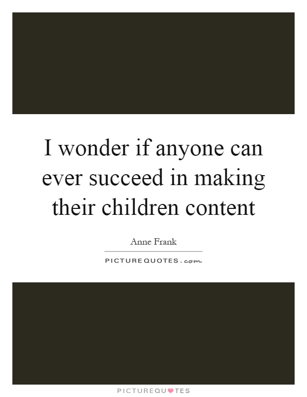 I wonder if anyone can ever succeed in making their children content Picture Quote #1