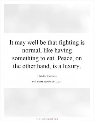 It may well be that fighting is normal, like having something to eat. Peace, on the other hand, is a luxury Picture Quote #1