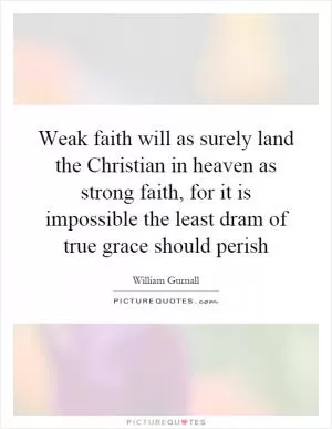 Weak faith will as surely land the Christian in heaven as strong faith, for it is impossible the least dram of true grace should perish Picture Quote #1