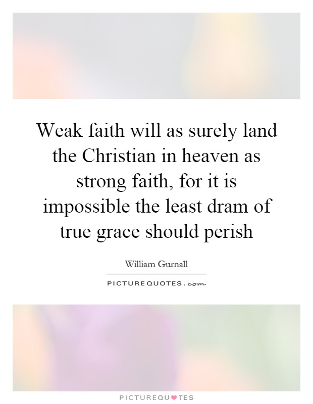 Weak faith will as surely land the Christian in heaven as strong faith, for it is impossible the least dram of true grace should perish Picture Quote #1