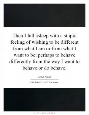Then I fall asleep with a stupid feeling of wishing to be different from what I am or from what I want to be; perhaps to behave differently from the way I want to behave or do behave Picture Quote #1
