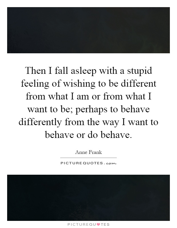 Then I fall asleep with a stupid feeling of wishing to be different from what I am or from what I want to be; perhaps to behave differently from the way I want to behave or do behave Picture Quote #1