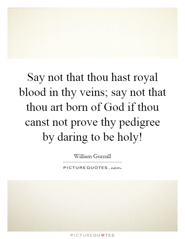 Say not that thou hast royal blood in thy veins; say not that thou art born of God if thou canst not prove thy pedigree by daring to be holy! Picture Quote #1