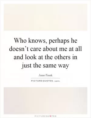 Who knows, perhaps he doesn’t care about me at all and look at the others in just the same way Picture Quote #1