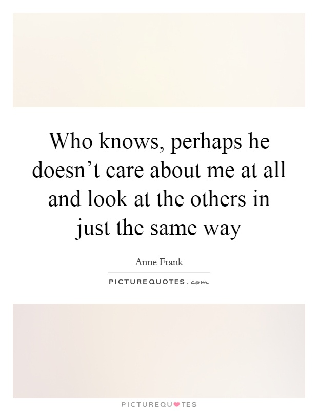 Who knows, perhaps he doesn't care about me at all and look at the others in just the same way Picture Quote #1