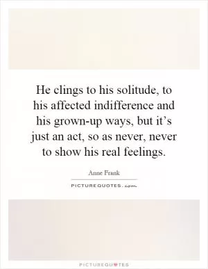 He clings to his solitude, to his affected indifference and his grown-up ways, but it’s just an act, so as never, never to show his real feelings Picture Quote #1