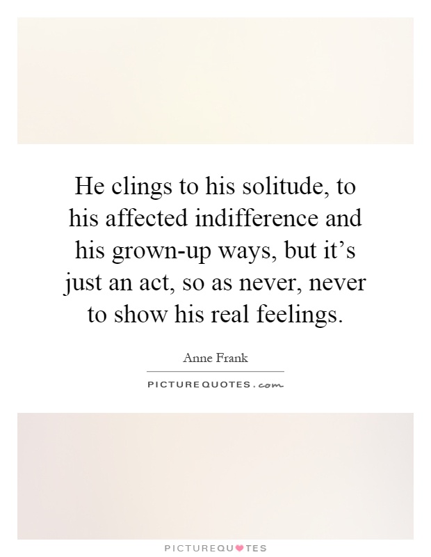 He clings to his solitude, to his affected indifference and his grown-up ways, but it's just an act, so as never, never to show his real feelings Picture Quote #1