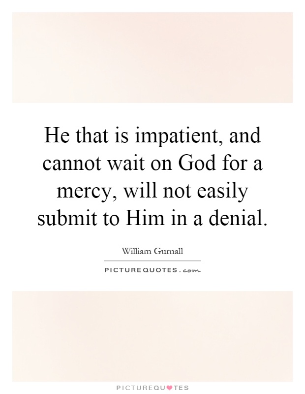 He that is impatient, and cannot wait on God for a mercy, will not easily submit to Him in a denial Picture Quote #1
