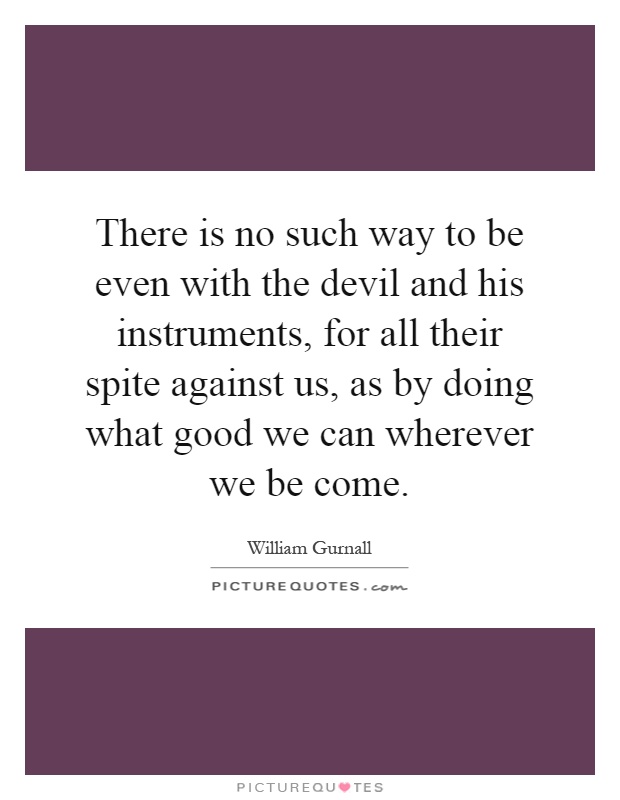 There is no such way to be even with the devil and his instruments, for all their spite against us, as by doing what good we can wherever we be come Picture Quote #1
