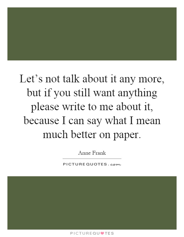 Let's not talk about it any more, but if you still want anything please write to me about it, because I can say what I mean much better on paper Picture Quote #1