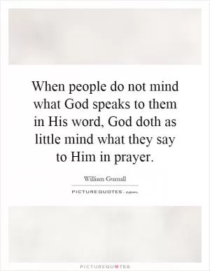 When people do not mind what God speaks to them in His word, God doth as little mind what they say to Him in prayer Picture Quote #1