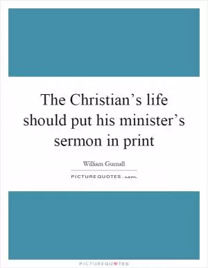 The Christian’s life should put his minister’s sermon in print Picture Quote #1