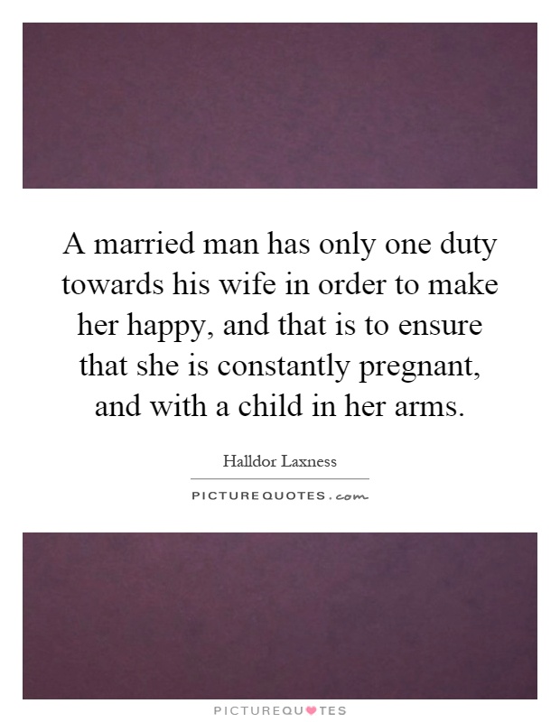 A married man has only one duty towards his wife in order to make her happy, and that is to ensure that she is constantly pregnant, and with a child in her arms Picture Quote #1