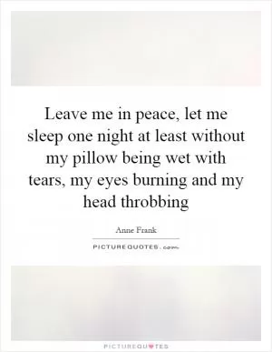Leave me in peace, let me sleep one night at least without my pillow being wet with tears, my eyes burning and my head throbbing Picture Quote #1