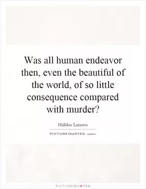 Was all human endeavor then, even the beautiful of the world, of so little consequence compared with murder? Picture Quote #1