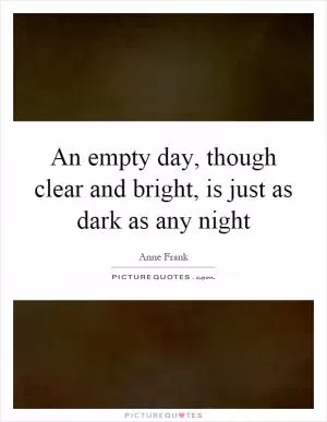 An empty day, though clear and bright, is just as dark as any night Picture Quote #1
