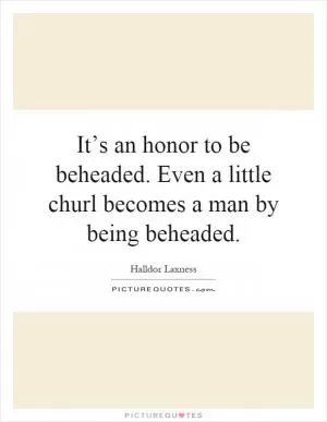 It’s an honor to be beheaded. Even a little churl becomes a man by being beheaded Picture Quote #1