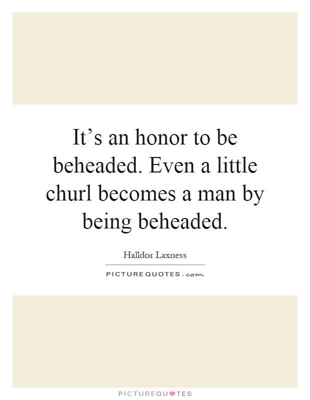 It's an honor to be beheaded. Even a little churl becomes a man by being beheaded Picture Quote #1