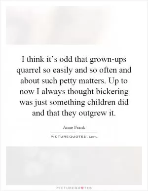 I think it’s odd that grown-ups quarrel so easily and so often and about such petty matters. Up to now I always thought bickering was just something children did and that they outgrew it Picture Quote #1