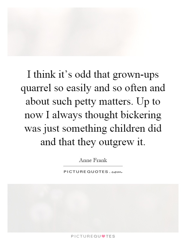 I think it's odd that grown-ups quarrel so easily and so often and about such petty matters. Up to now I always thought bickering was just something children did and that they outgrew it Picture Quote #1