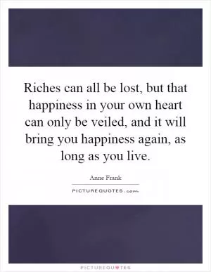 Riches can all be lost, but that happiness in your own heart can only be veiled, and it will bring you happiness again, as long as you live Picture Quote #1