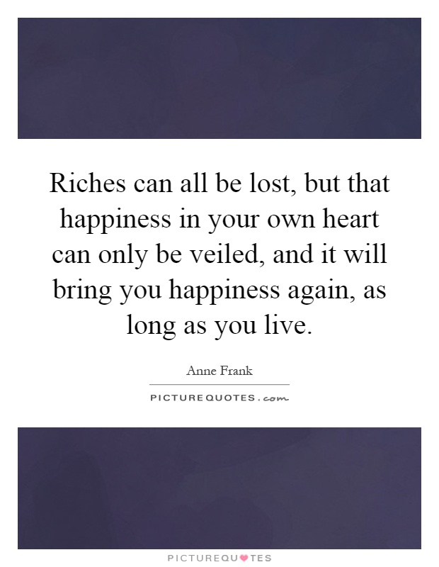 Riches can all be lost, but that happiness in your own heart can only be veiled, and it will bring you happiness again, as long as you live Picture Quote #1