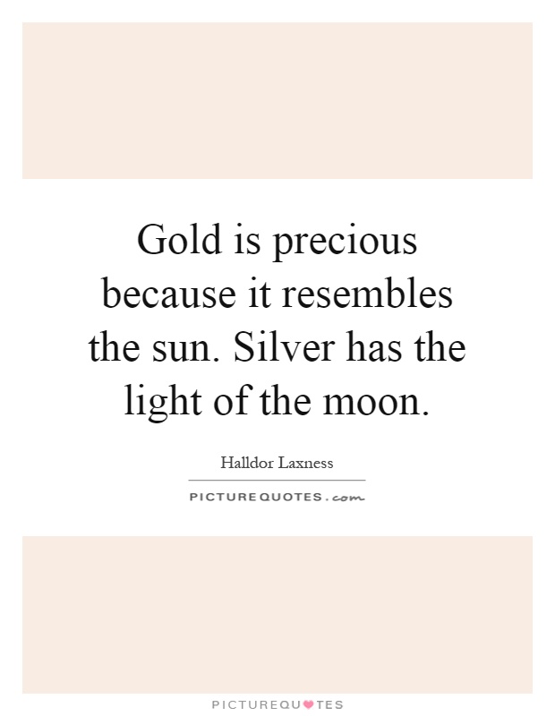 Gold is precious because it resembles the sun. Silver has the light of the moon Picture Quote #1