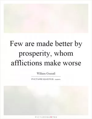 Few are made better by prosperity, whom afflictions make worse Picture Quote #1