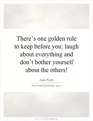 There’s one golden rule to keep before you: laugh about everything and don’t bother yourself about the others! Picture Quote #1