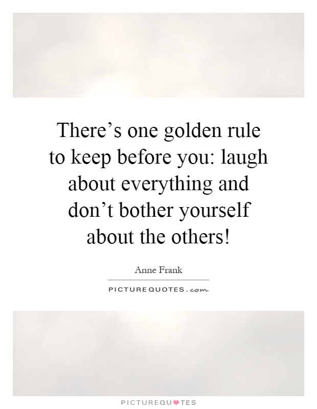 There's one golden rule to keep before you: laugh about everything and don't bother yourself about the others! Picture Quote #1