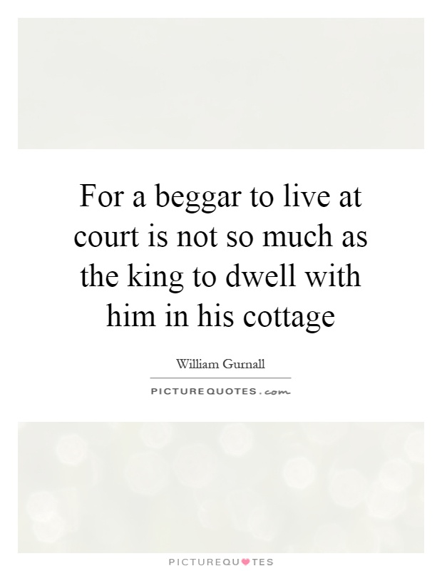 For a beggar to live at court is not so much as the king to dwell with him in his cottage Picture Quote #1