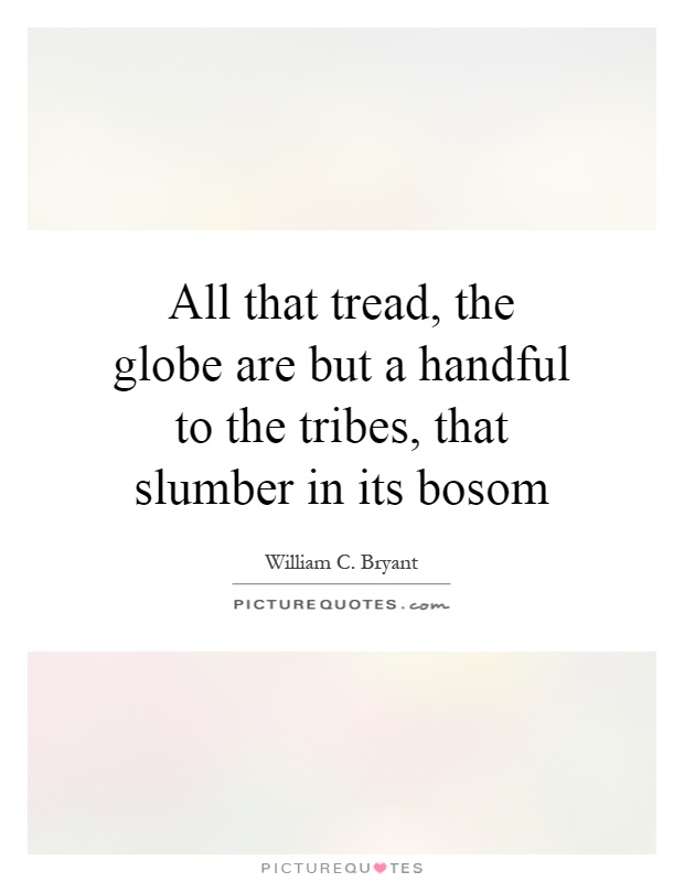 All that tread, the globe are but a handful to the tribes, that slumber in its bosom Picture Quote #1