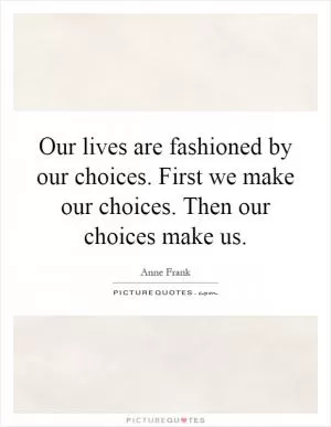 Our lives are fashioned by our choices. First we make our choices. Then our choices make us Picture Quote #1