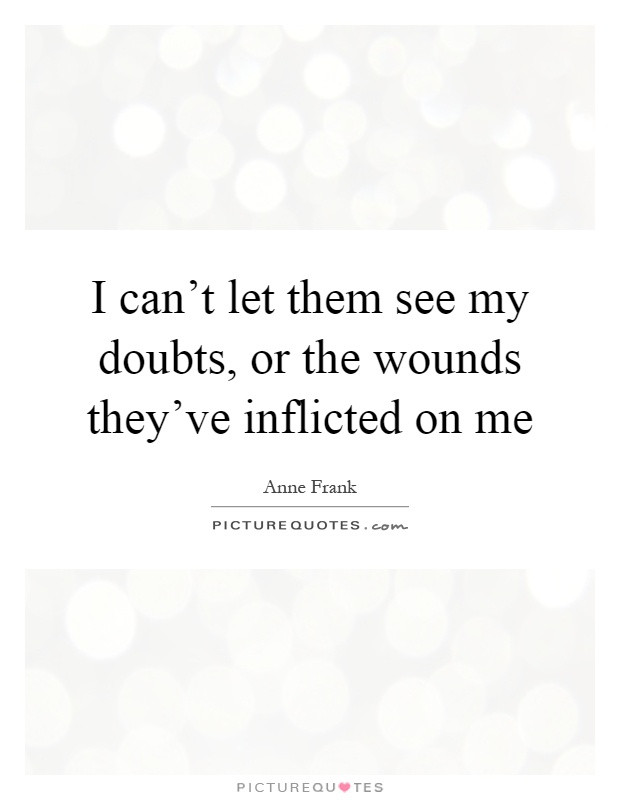 I can't let them see my doubts, or the wounds they've inflicted on me Picture Quote #1