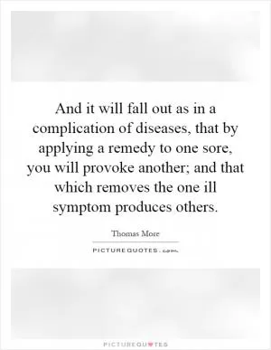 And it will fall out as in a complication of diseases, that by applying a remedy to one sore, you will provoke another; and that which removes the one ill symptom produces others Picture Quote #1
