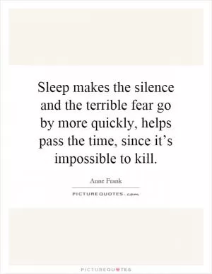 Sleep makes the silence and the terrible fear go by more quickly, helps pass the time, since it’s impossible to kill Picture Quote #1