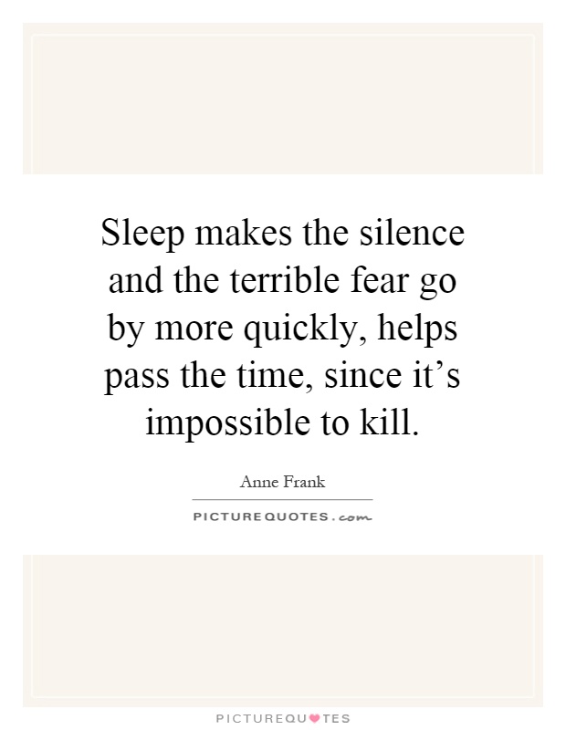 Sleep makes the silence and the terrible fear go by more quickly, helps pass the time, since it's impossible to kill Picture Quote #1